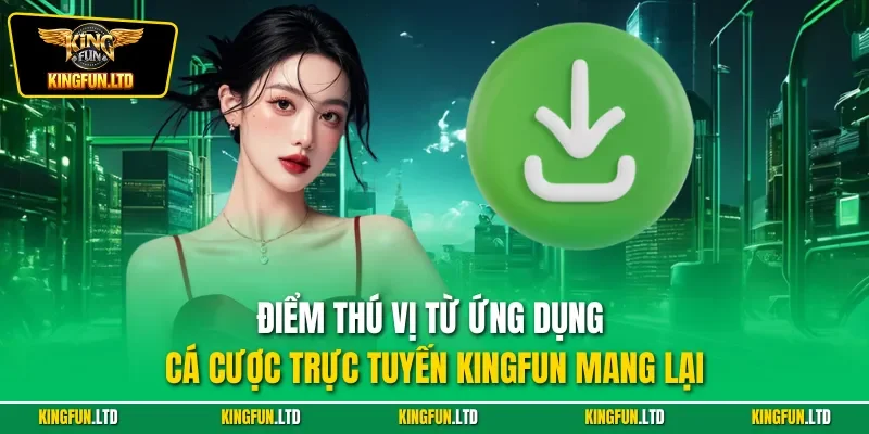 Điểm thú vị từ ứng dụng cá cược trực tuyến KINGFUN mang lại