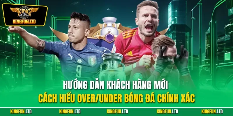 Hướng dẫn khách hàng mới cách hiểu over/under bóng đá chính xác