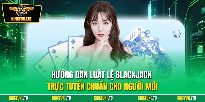 Hướng dẫn luật lệ Blackjack trực tuyến chuẩn cho người mới