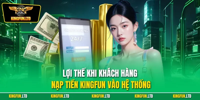 Lợi thế khi khách hàng nạp tiền Kingfun vào hệ thống