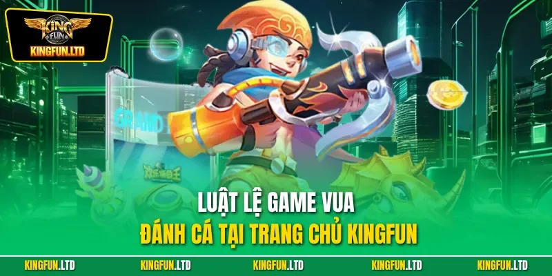 Luật lệ game vua đánh cá tại trang chủ KINGFUN