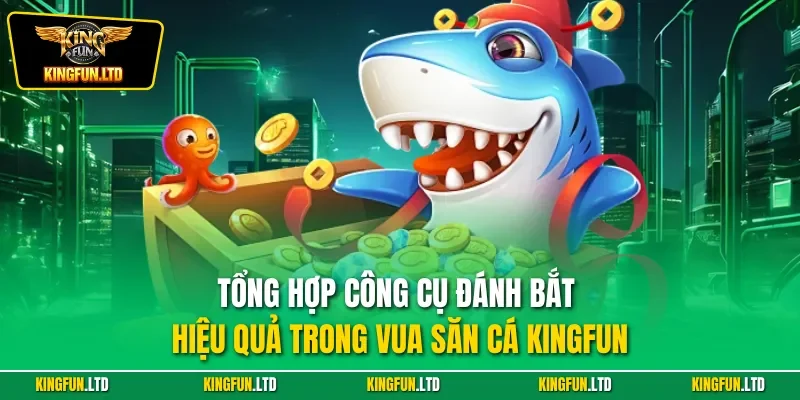 Tổng hợp công cụ đánh bắt hiệu quả trong vua săn cá KINGFUN