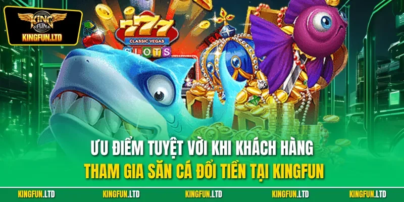 Ưu điểm tuyệt vời khi khách hàng tham gia săn cá đổi tiền tại KINGFUN
